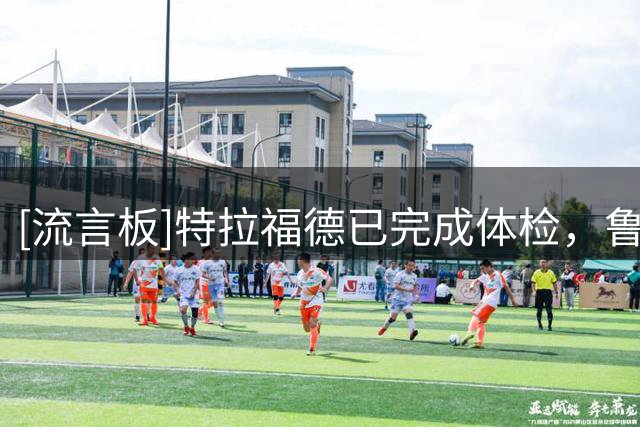 [流言板]特拉福德已完成体检，鲁利转会曼城的交易已接近完成